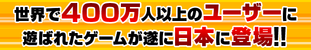 世界で400万人以上のユーザーに遊ばれたゲームが遂に日本に登場!