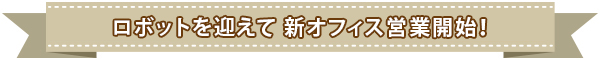 ロボットを迎えて新オフィス営業開始！