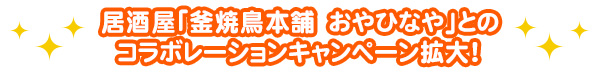 居酒屋「釜焼鳥本舗おやひなや」とのコラボレーションキャンペーン拡大！